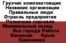 Грузчик-комплектовщик › Название организации ­ Правильные люди › Отрасль предприятия ­ Розничная торговля › Минимальный оклад ­ 30 000 - Все города Работа » Вакансии   . Крым,Симоненко